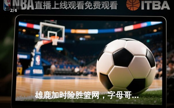 雄鹿加时险胜篮网，字母哥44分主宰关键战役 - 2