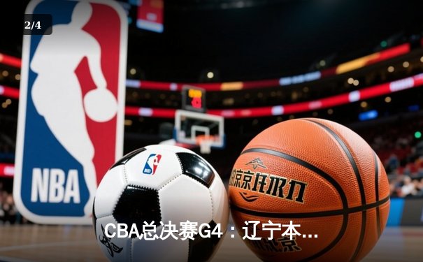 CBA总决赛G4：辽宁本钢逆转广东宏远，总比分3-1夺赛点 - 2