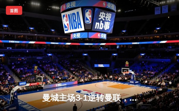 曼城主场3-1逆转曼联，哈兰德双响锁定胜局，英超争冠悬念再起