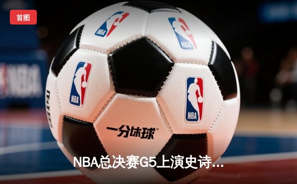 NBA总决赛G5上演史诗逆转：凯尔特人绝地反击加时险胜勇士