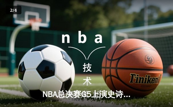 NBA总决赛G5上演史诗逆转：凯尔特人绝地反击加时险胜勇士 - 2