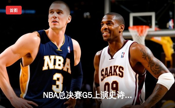 NBA总决赛G5上演史诗逆转，凯尔特人绝境翻盘勇士将系列赛拖入抢七