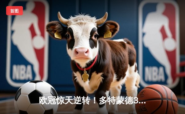 欧冠惊天逆转！多特蒙德3-2绝杀马竞，罗伊斯传射建功创历史