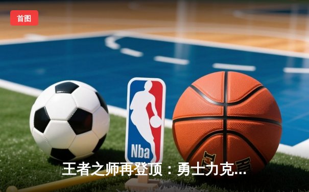 王者之师再登顶：勇士力克凯尔特人，库里荣膺FMVP