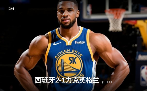 西班牙2-1力克英格兰，第四次捧起德劳内杯 - 2