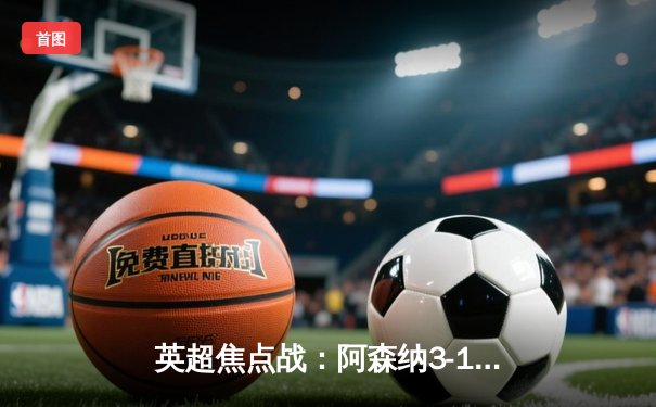 英超焦点战：阿森纳3-1逆转曼联，萨卡传射建功