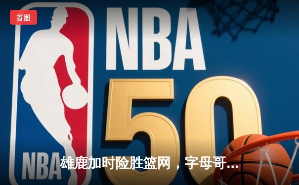 雄鹿加时险胜篮网，字母哥44分14篮板6助攻主宰密尔沃基之夜