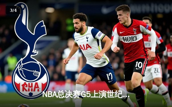 NBA总决赛G5上演世纪逆转，凯尔特人加时险胜勇士扳平总比分 - 3