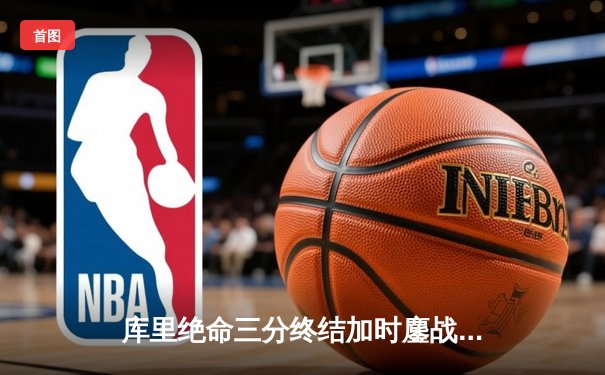 库里绝命三分终结加时鏖战 勇士147-140力克雄鹿创赛季得分新高